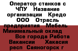 Оператор станков с ЧПУ › Название организации ­ Кредо, ООО › Отрасль предприятия ­ Мебель › Минимальный оклад ­ 60 000 - Все города Работа » Вакансии   . Хакасия респ.,Саяногорск г.